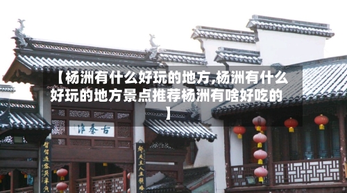 【杨洲有什么好玩的地方,杨洲有什么好玩的地方景点推荐杨洲有啥好吃的】