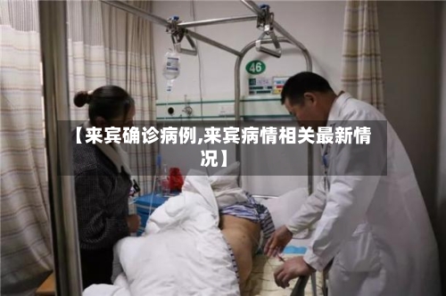 【来宾确诊病例,来宾病情相关最新情况】-第1张图片