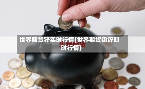 世界期货锌实时行情(世界期货铅锌即时行情)