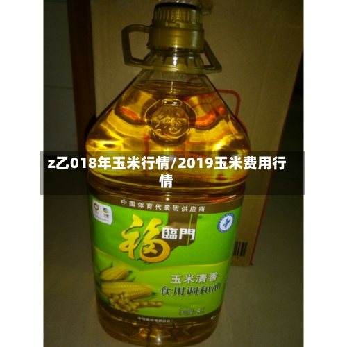 z乙018年玉米行情/2019玉米费用行情-第2张图片