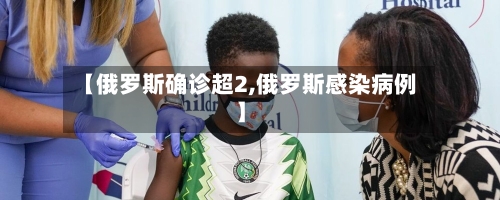 【俄罗斯确诊超2,俄罗斯感染病例】-第2张图片