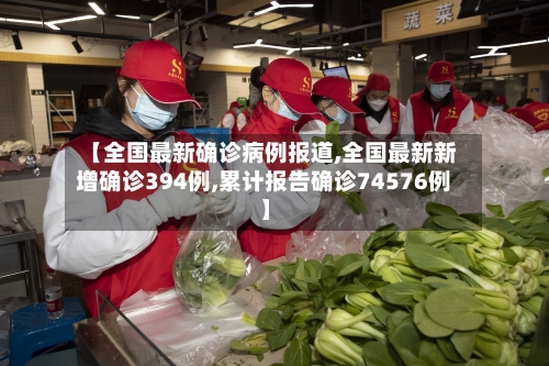 【全国最新确诊病例报道,全国最新新增确诊394例,累计报告确诊74576例】