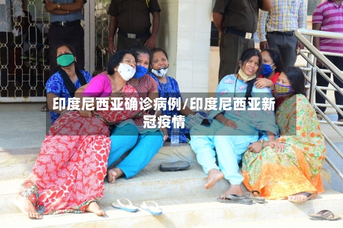 印度尼西亚确诊病例/印度尼西亚新冠疫情