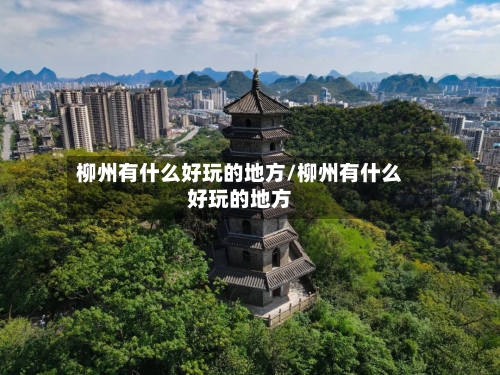 柳州有什么好玩的地方/柳州有什么好玩的地方-第3张图片