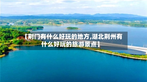 【荆门有什么好玩的地方,湖北荆州有什么好玩的旅游景点】-第2张图片