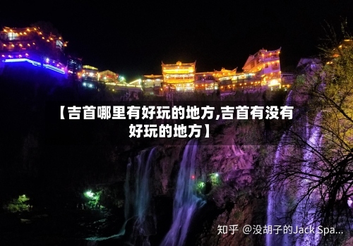 【吉首哪里有好玩的地方,吉首有没有好玩的地方】-第2张图片