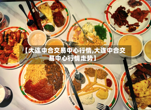 【大连中合交易中心行情,大连中合交易中心行情走势】