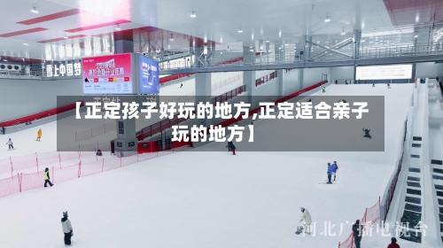 【正定孩子好玩的地方,正定适合亲子玩的地方】-第1张图片