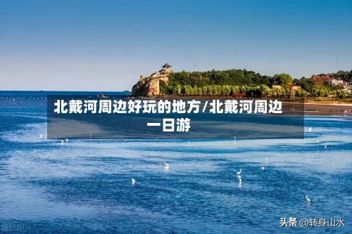 北戴河周边好玩的地方/北戴河周边一日游