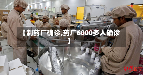 【制药厂确诊,药厂6000多人确诊】