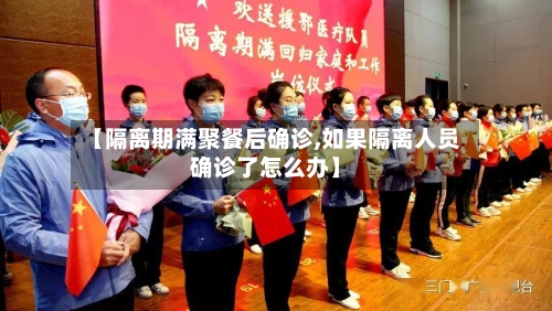 【隔离期满聚餐后确诊,如果隔离人员确诊了怎么办】