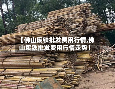 【佛山废铁批发费用行情,佛山废铁批发费用行情走势】-第3张图片