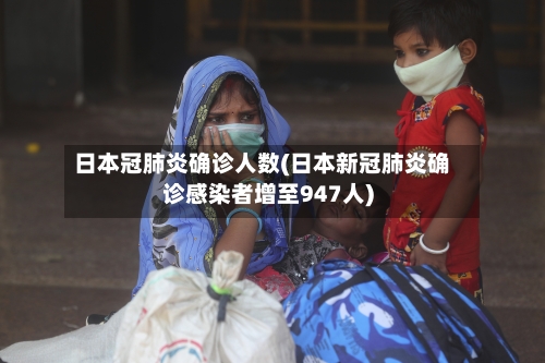 日本冠肺炎确诊人数(日本新冠肺炎确诊感染者增至947人)-第2张图片