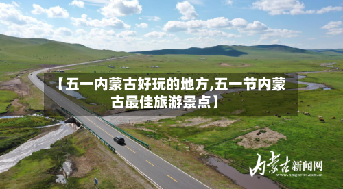 【五一内蒙古好玩的地方,五一节内蒙古最佳旅游景点】-第1张图片