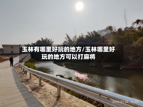 玉林有哪里好玩的地方/玉林哪里好玩的地方可以打麻将