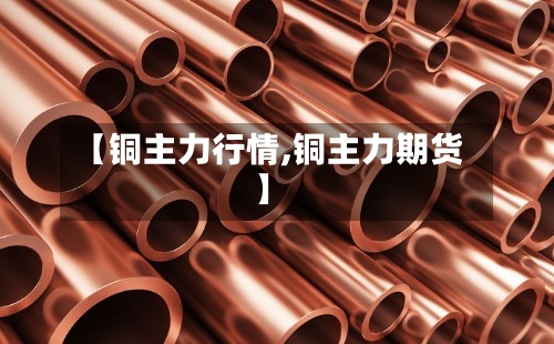 【铜主力行情,铜主力期货】-第1张图片