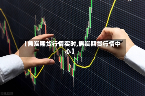 【焦炭期货行情实时,焦炭期货行情中心】-第1张图片
