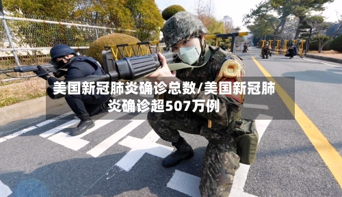 美国新冠肺炎确诊总数/美国新冠肺炎确诊超507万例-第1张图片
