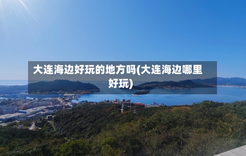 大连海边好玩的地方吗(大连海边哪里好玩)
