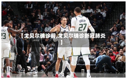 【戈贝尔确诊前,戈贝尔确诊新冠肺炎】