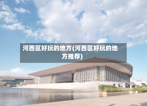 河西区好玩的地方(河西区好玩的地方推荐)