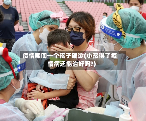 疫情期间一个孩子确诊(小孩得了疫情病还能治好吗?)