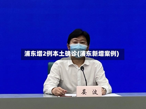 浦东增2例本土确诊(浦东新增案例)-第2张图片