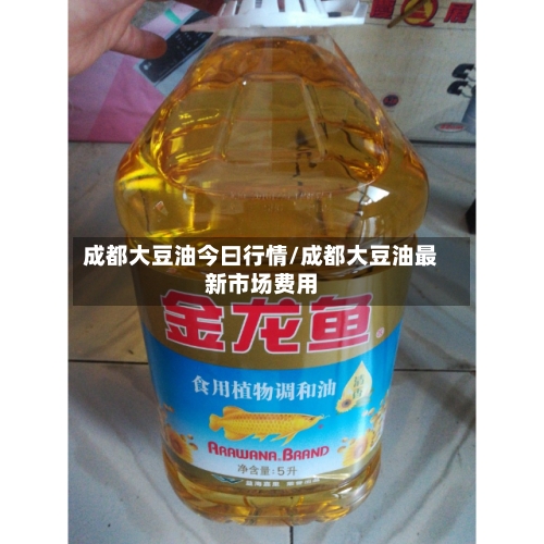成都大豆油今曰行情/成都大豆油最新市场费用-第2张图片