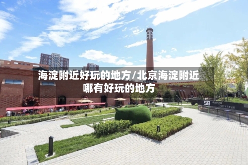 海淀附近好玩的地方/北京海淀附近哪有好玩的地方