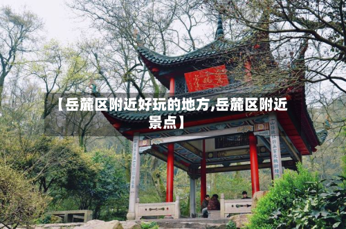【岳麓区附近好玩的地方,岳麓区附近景点】