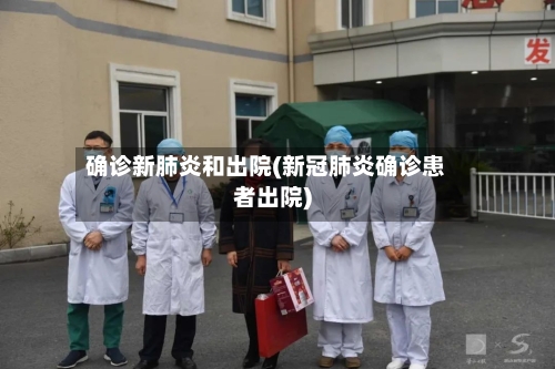 确诊新肺炎和出院(新冠肺炎确诊患者出院)