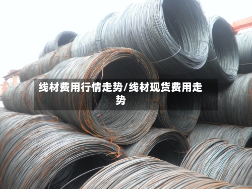 线材费用行情走势/线材现货费用走势