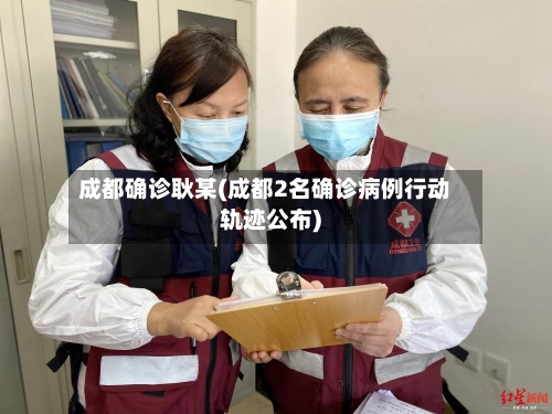 成都确诊耿某(成都2名确诊病例行动轨迹公布)