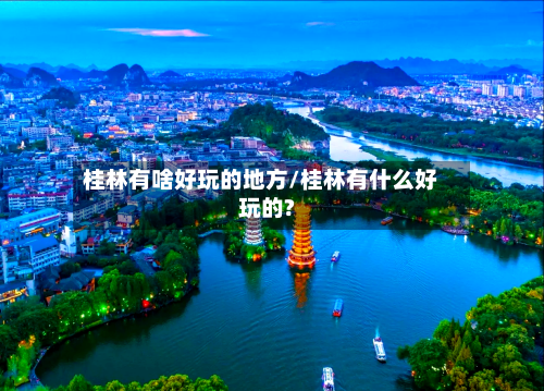 桂林有啥好玩的地方/桂林有什么好玩的?-第2张图片
