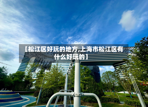 【松江区好玩的地方,上海市松江区有什么好玩的】-第2张图片
