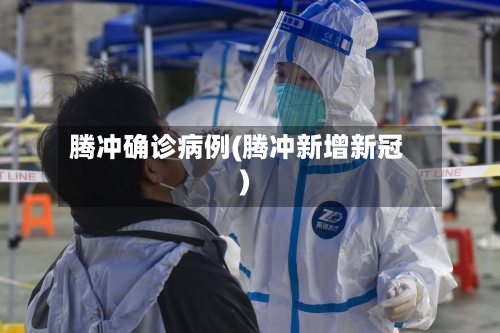 腾冲确诊病例(腾冲新增新冠)-第3张图片