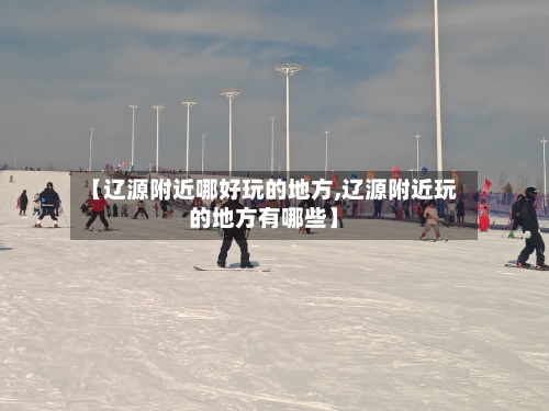 【辽源附近哪好玩的地方,辽源附近玩的地方有哪些】-第2张图片