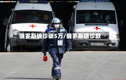 俄罗斯确诊破5万/俄罗斯确诊数据