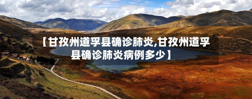 【甘孜州道孚县确诊肺炎,甘孜州道孚县确诊肺炎病例多少】