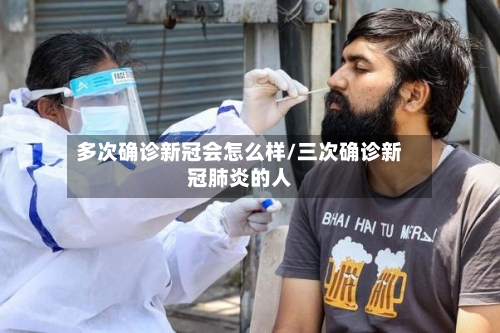 多次确诊新冠会怎么样/三次确诊新冠肺炎的人-第3张图片