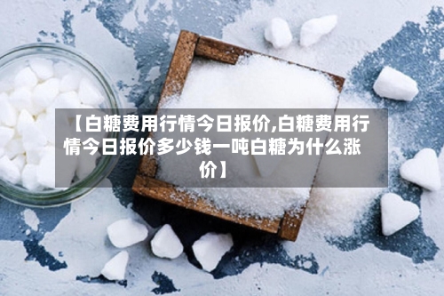 【白糖费用行情今日报价,白糖费用行情今日报价多少钱一吨白糖为什么涨价】-第1张图片