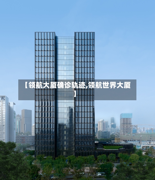 【领航大厦确诊轨迹,领航世界大厦】-第2张图片