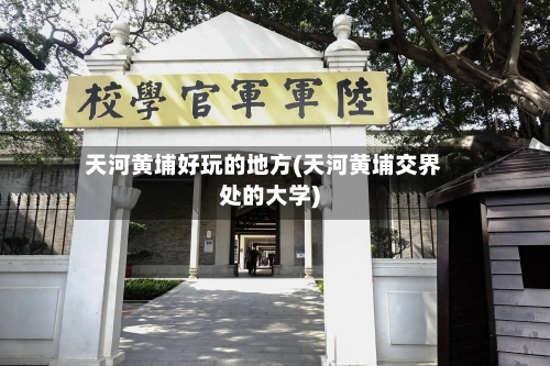 天河黄埔好玩的地方(天河黄埔交界处的大学)-第3张图片